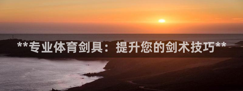 尊龙凯时人生就是博游戏网站：**专业体育剑具：提升您的剑术技
